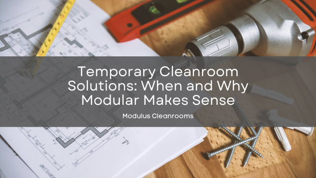 Temporary Cleanroom Solutions When and Why Modular Makes Sense